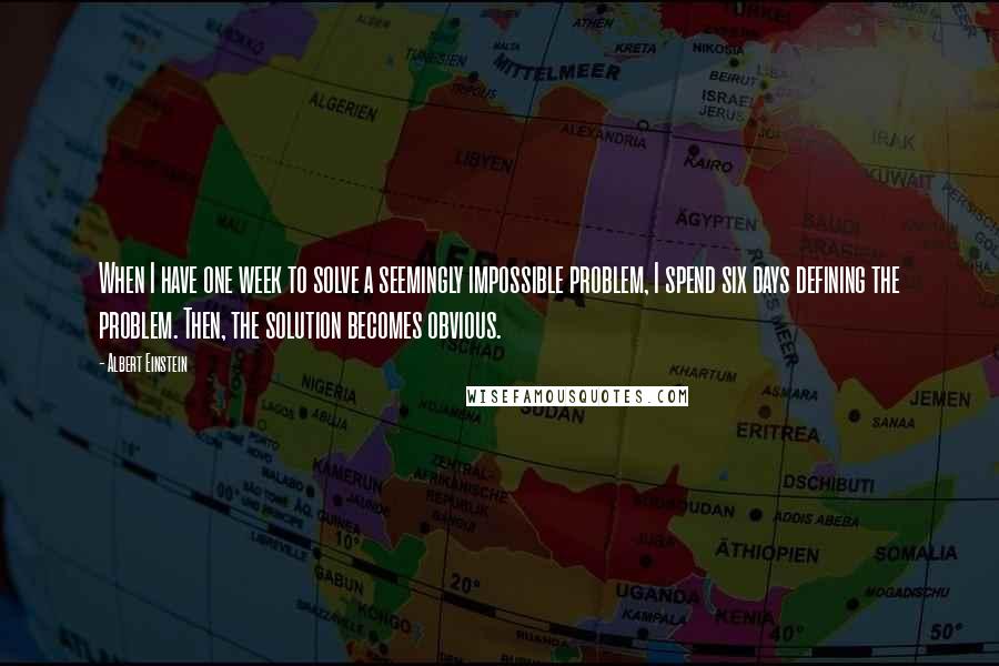 Albert Einstein Quotes: When I have one week to solve a seemingly impossible problem, I spend six days defining the problem. Then, the solution becomes obvious.
