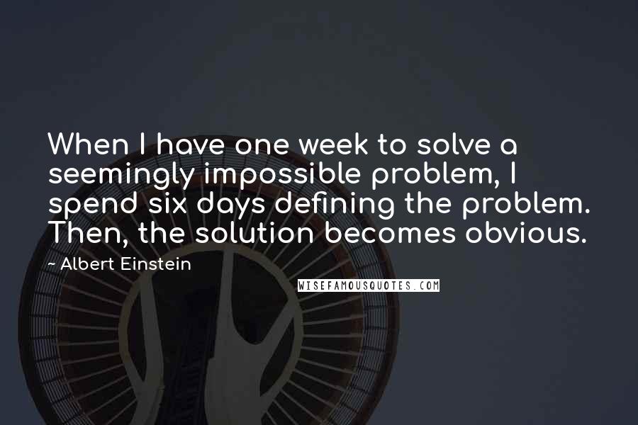 Albert Einstein Quotes: When I have one week to solve a seemingly impossible problem, I spend six days defining the problem. Then, the solution becomes obvious.