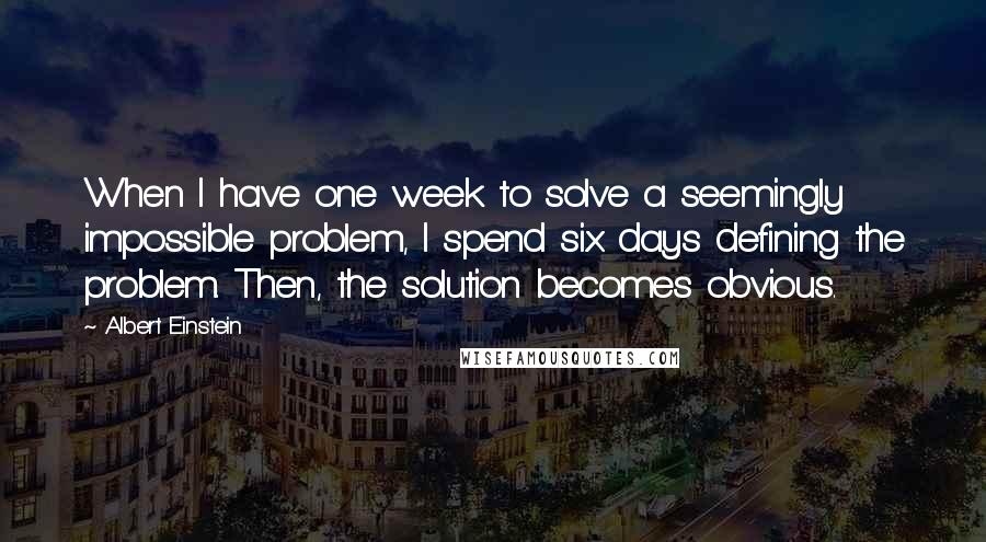 Albert Einstein Quotes: When I have one week to solve a seemingly impossible problem, I spend six days defining the problem. Then, the solution becomes obvious.