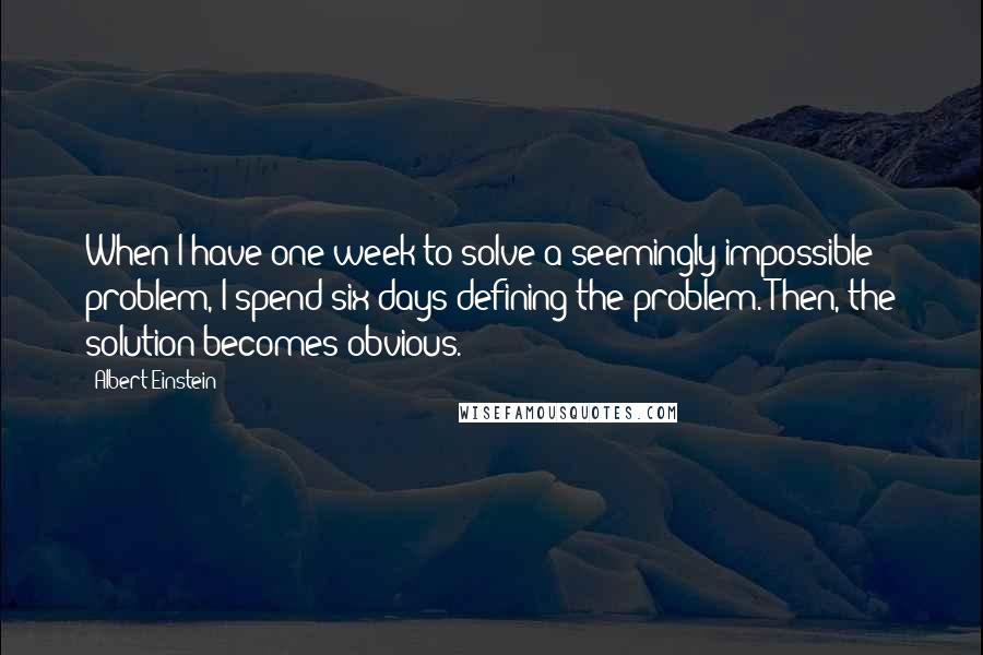 Albert Einstein Quotes: When I have one week to solve a seemingly impossible problem, I spend six days defining the problem. Then, the solution becomes obvious.
