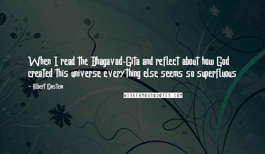 Albert Einstein Quotes: When I read the Bhagavad-Gita and reflect about how God created this universe everything else seems so superfluous