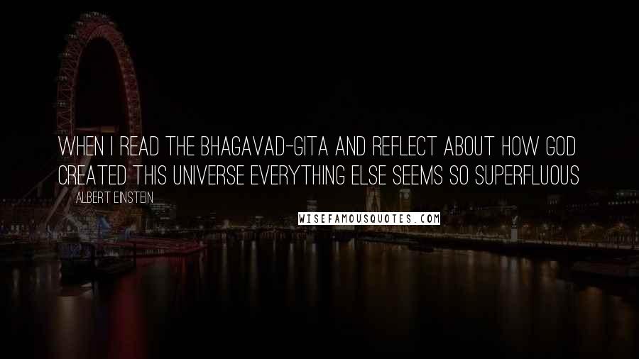 Albert Einstein Quotes: When I read the Bhagavad-Gita and reflect about how God created this universe everything else seems so superfluous