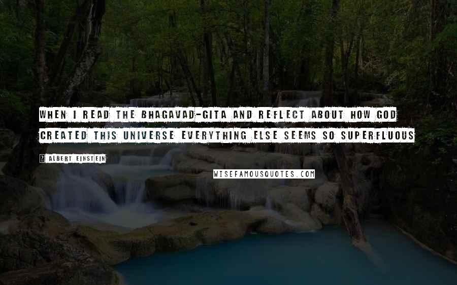 Albert Einstein Quotes: When I read the Bhagavad-Gita and reflect about how God created this universe everything else seems so superfluous