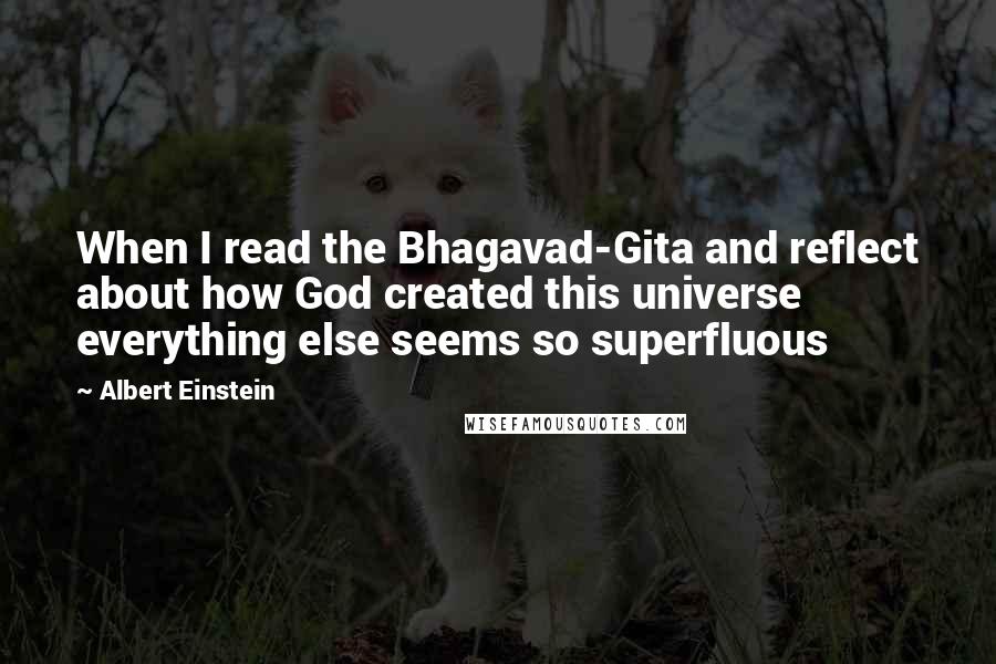 Albert Einstein Quotes: When I read the Bhagavad-Gita and reflect about how God created this universe everything else seems so superfluous