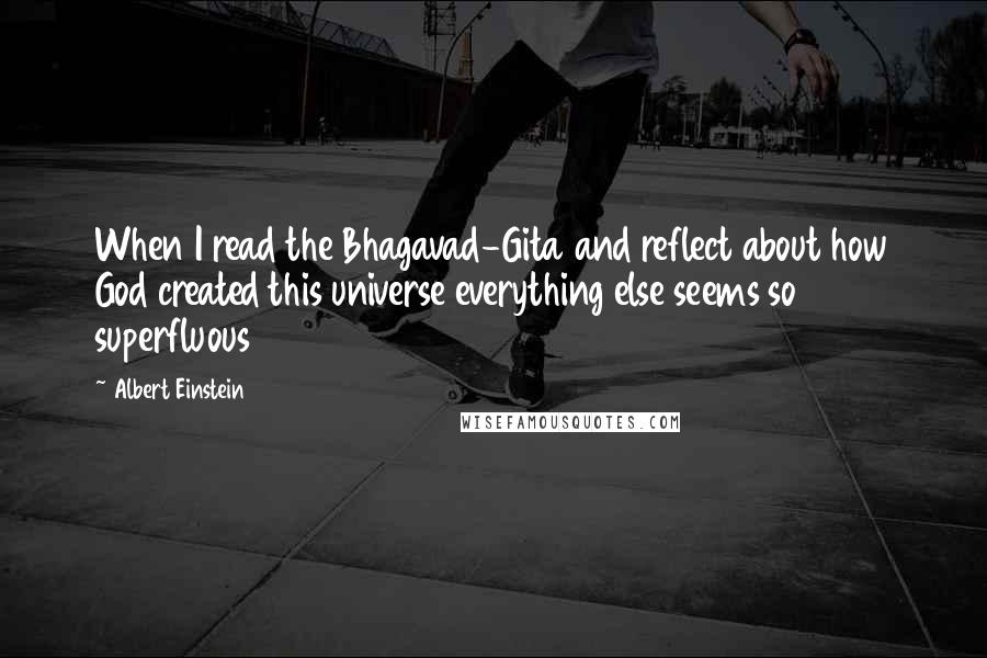 Albert Einstein Quotes: When I read the Bhagavad-Gita and reflect about how God created this universe everything else seems so superfluous