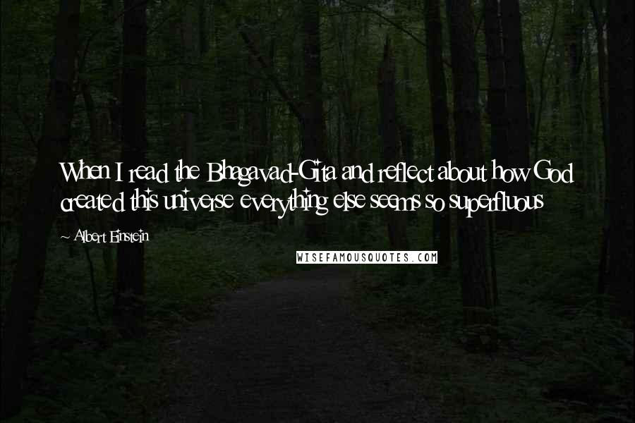 Albert Einstein Quotes: When I read the Bhagavad-Gita and reflect about how God created this universe everything else seems so superfluous