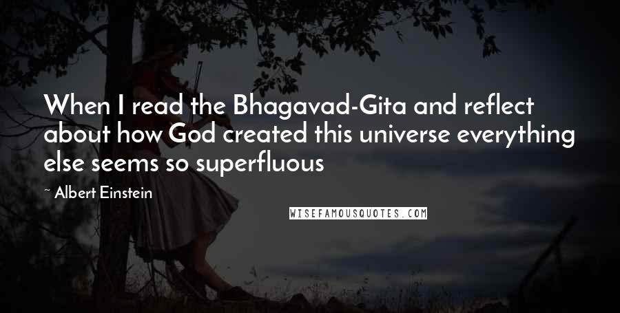 Albert Einstein Quotes: When I read the Bhagavad-Gita and reflect about how God created this universe everything else seems so superfluous