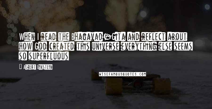 Albert Einstein Quotes: When I read the Bhagavad-Gita and reflect about how God created this universe everything else seems so superfluous