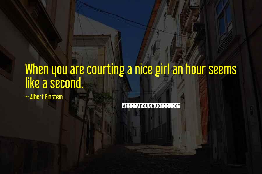 Albert Einstein Quotes: When you are courting a nice girl an hour seems like a second.