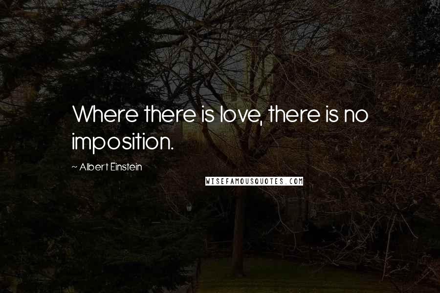 Albert Einstein Quotes: Where there is love, there is no imposition.