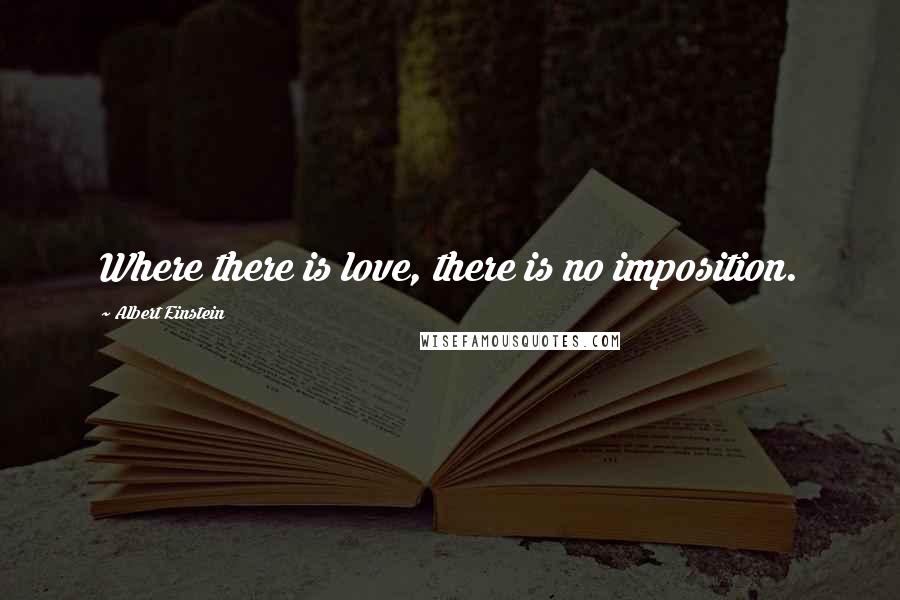 Albert Einstein Quotes: Where there is love, there is no imposition.