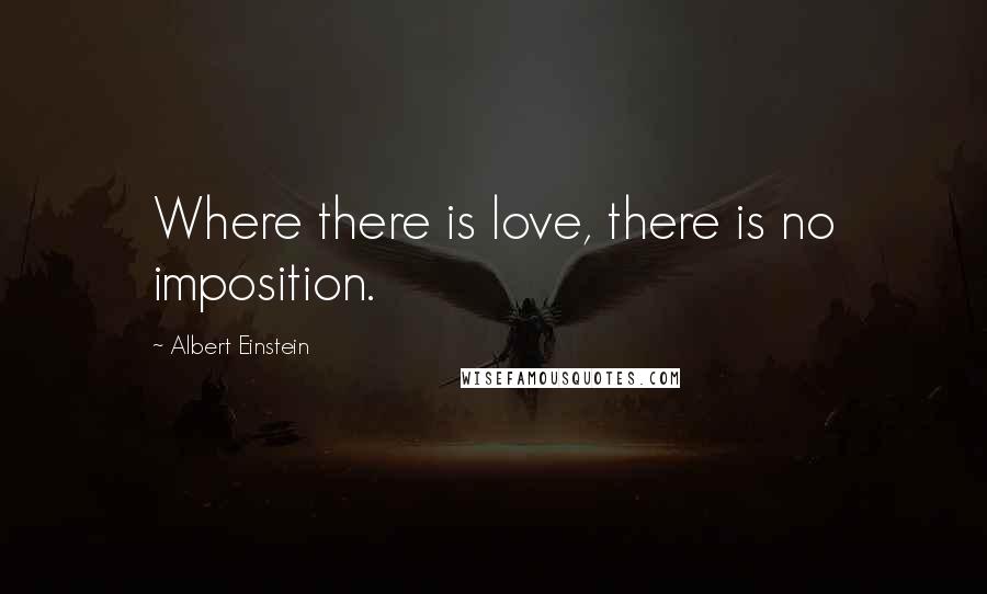 Albert Einstein Quotes: Where there is love, there is no imposition.