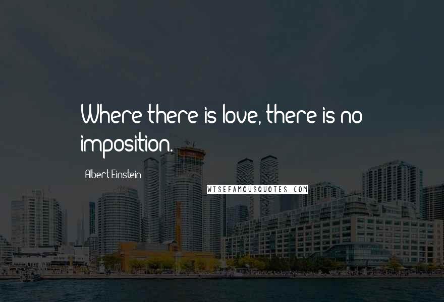 Albert Einstein Quotes: Where there is love, there is no imposition.