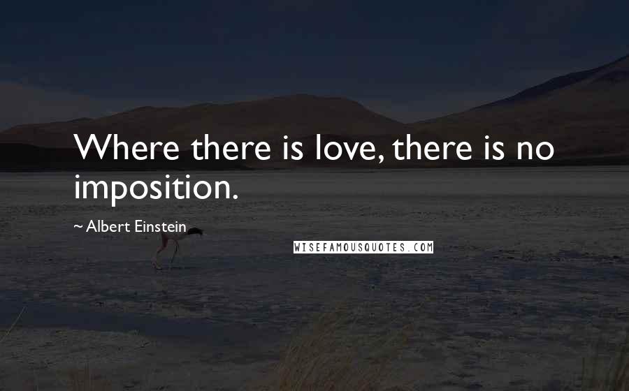 Albert Einstein Quotes: Where there is love, there is no imposition.