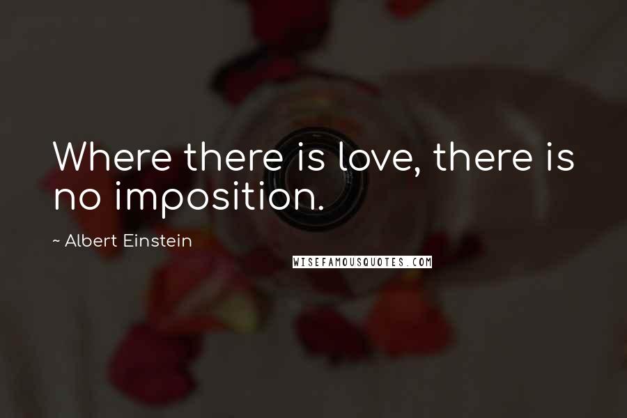 Albert Einstein Quotes: Where there is love, there is no imposition.