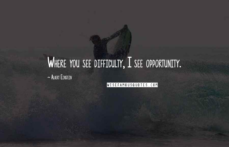 Albert Einstein Quotes: Where you see difficulty, I see opportunity.