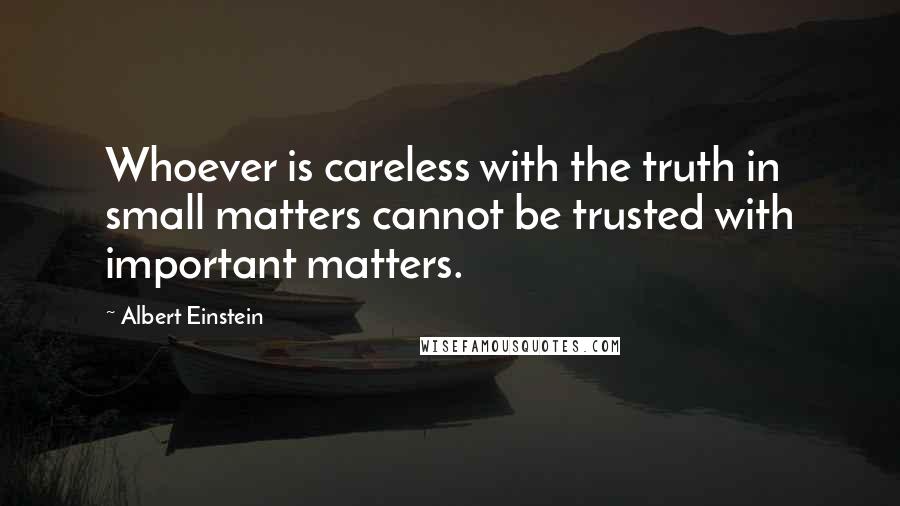 Albert Einstein Quotes: Whoever is careless with the truth in small matters cannot be trusted with important matters.