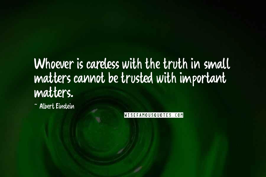 Albert Einstein Quotes: Whoever is careless with the truth in small matters cannot be trusted with important matters.