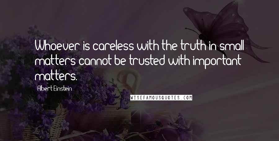 Albert Einstein Quotes: Whoever is careless with the truth in small matters cannot be trusted with important matters.