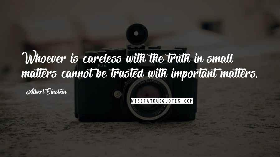 Albert Einstein Quotes: Whoever is careless with the truth in small matters cannot be trusted with important matters.