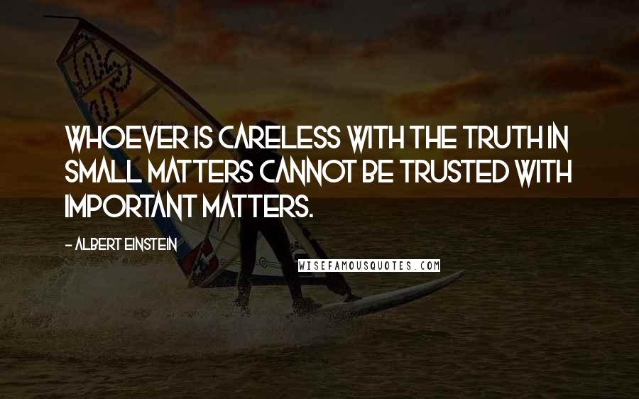 Albert Einstein Quotes: Whoever is careless with the truth in small matters cannot be trusted with important matters.