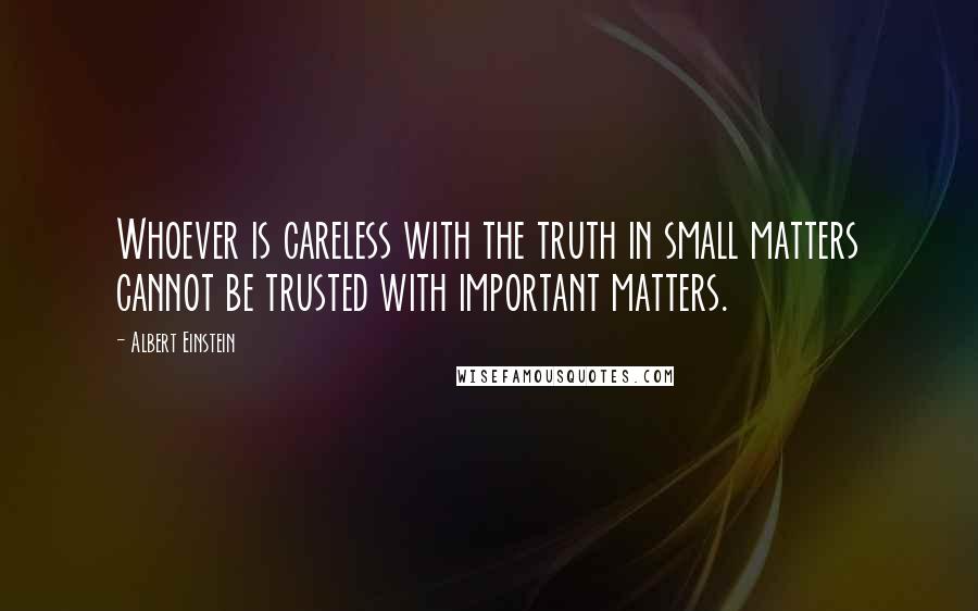 Albert Einstein Quotes: Whoever is careless with the truth in small matters cannot be trusted with important matters.