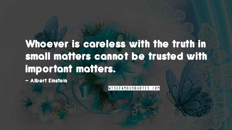 Albert Einstein Quotes: Whoever is careless with the truth in small matters cannot be trusted with important matters.