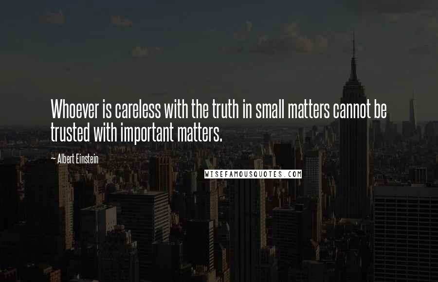 Albert Einstein Quotes: Whoever is careless with the truth in small matters cannot be trusted with important matters.