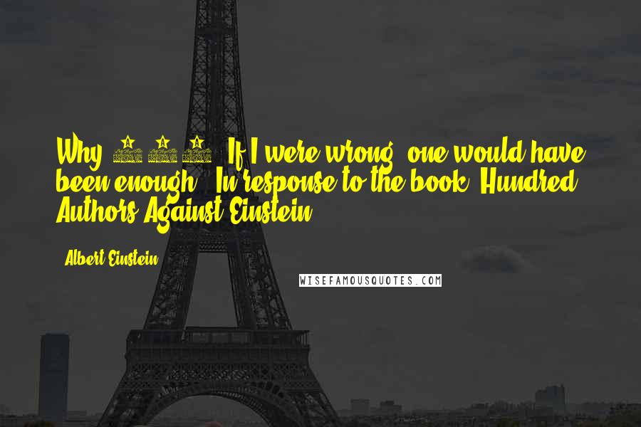 Albert Einstein Quotes: Why 100? If I were wrong, one would have been enough. [In response to the book "Hundred Authors Against Einstein"]