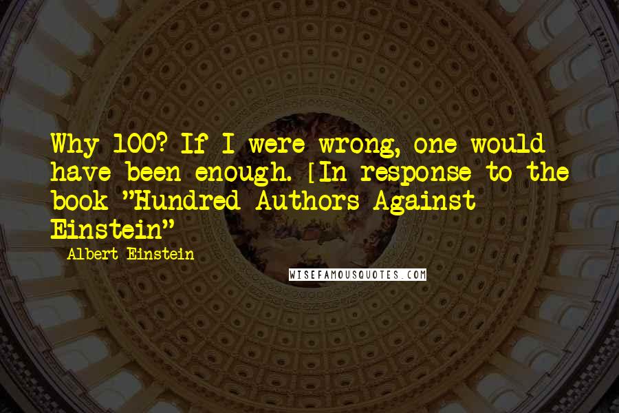 Albert Einstein Quotes: Why 100? If I were wrong, one would have been enough. [In response to the book "Hundred Authors Against Einstein"]