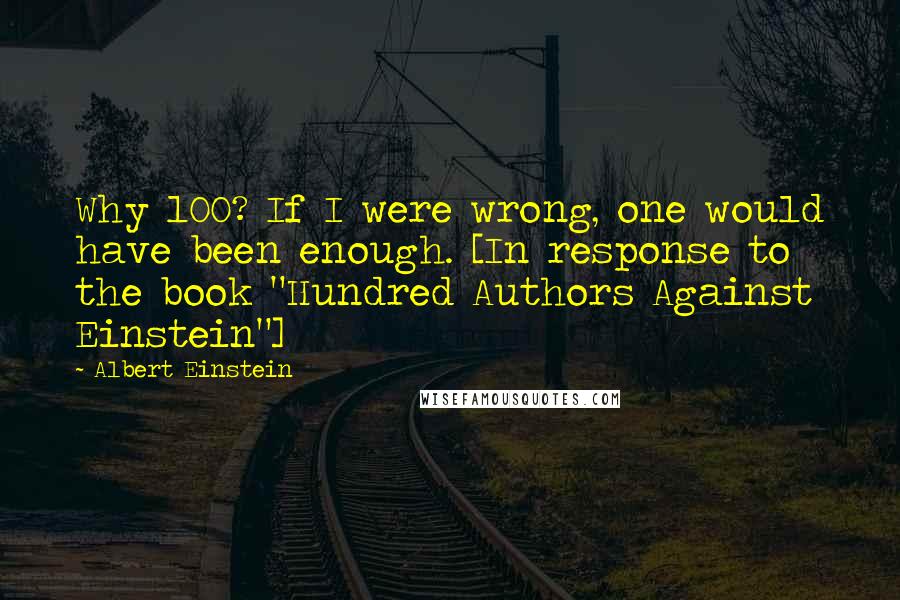 Albert Einstein Quotes: Why 100? If I were wrong, one would have been enough. [In response to the book "Hundred Authors Against Einstein"]