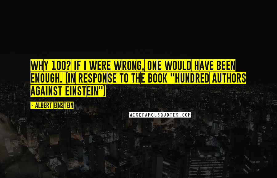 Albert Einstein Quotes: Why 100? If I were wrong, one would have been enough. [In response to the book "Hundred Authors Against Einstein"]