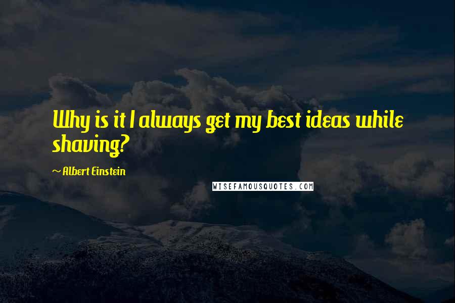 Albert Einstein Quotes: Why is it I always get my best ideas while shaving?