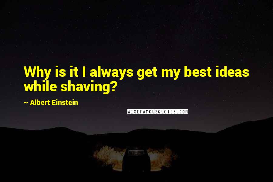 Albert Einstein Quotes: Why is it I always get my best ideas while shaving?