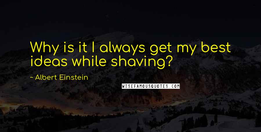 Albert Einstein Quotes: Why is it I always get my best ideas while shaving?