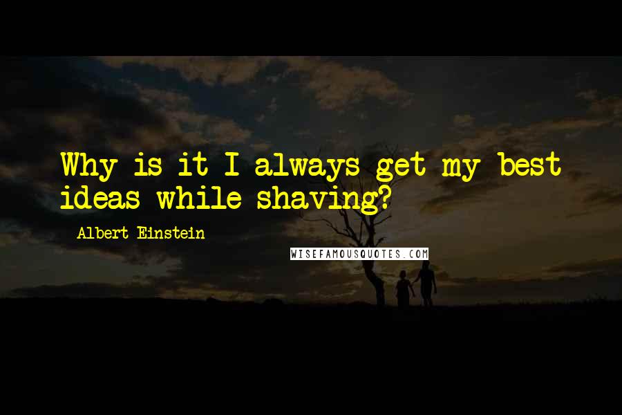 Albert Einstein Quotes: Why is it I always get my best ideas while shaving?