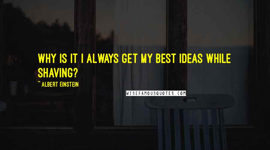 Albert Einstein Quotes: Why is it I always get my best ideas while shaving?