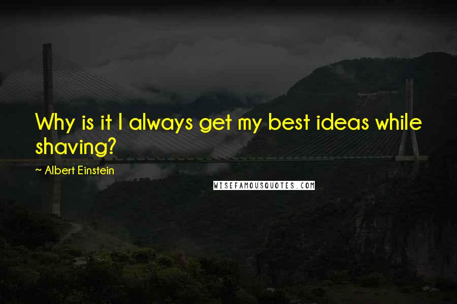 Albert Einstein Quotes: Why is it I always get my best ideas while shaving?