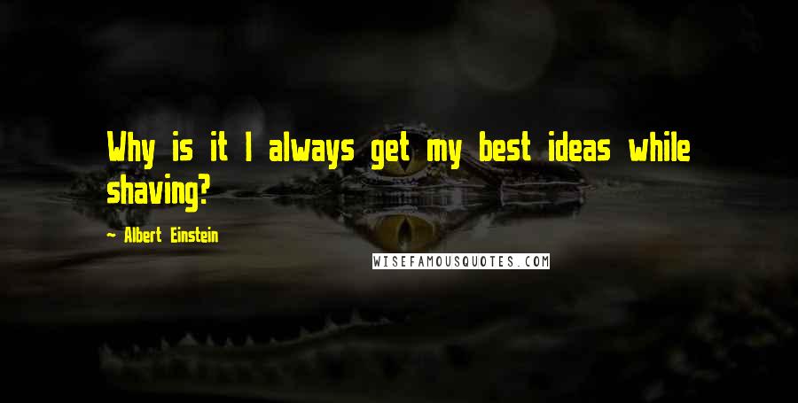 Albert Einstein Quotes: Why is it I always get my best ideas while shaving?