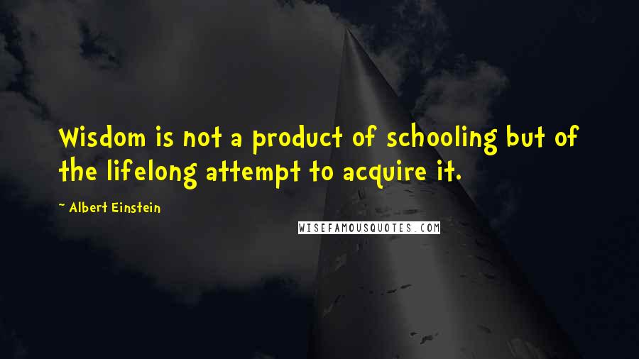 Albert Einstein Quotes: Wisdom is not a product of schooling but of the lifelong attempt to acquire it.