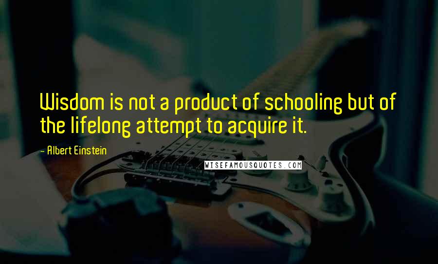 Albert Einstein Quotes: Wisdom is not a product of schooling but of the lifelong attempt to acquire it.