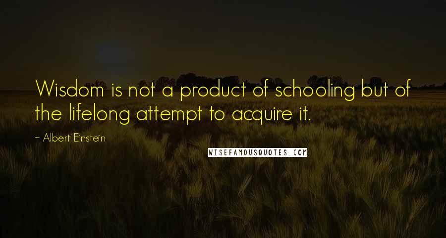 Albert Einstein Quotes: Wisdom is not a product of schooling but of the lifelong attempt to acquire it.