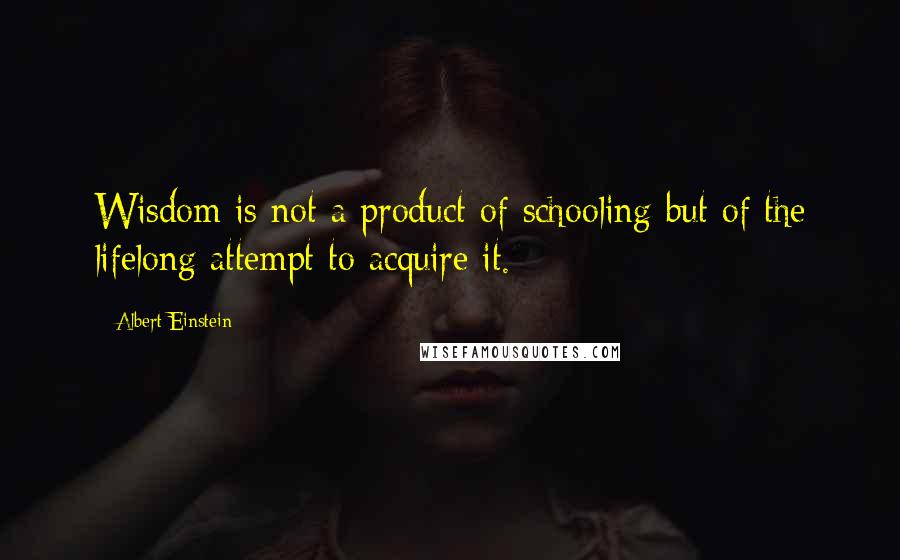 Albert Einstein Quotes: Wisdom is not a product of schooling but of the lifelong attempt to acquire it.