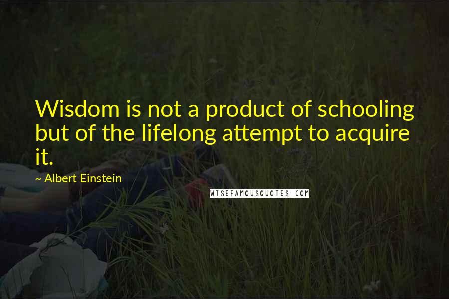 Albert Einstein Quotes: Wisdom is not a product of schooling but of the lifelong attempt to acquire it.