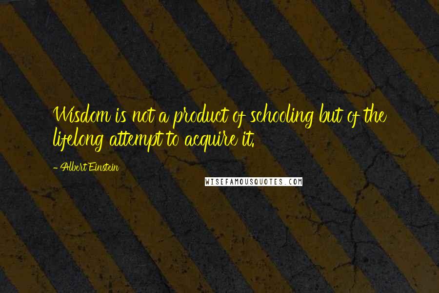 Albert Einstein Quotes: Wisdom is not a product of schooling but of the lifelong attempt to acquire it.