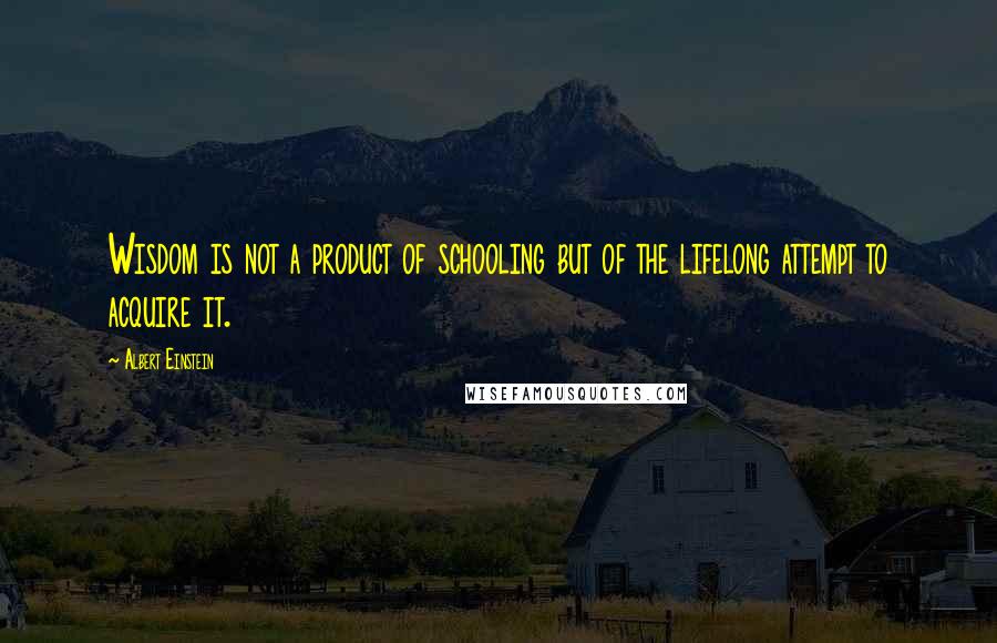 Albert Einstein Quotes: Wisdom is not a product of schooling but of the lifelong attempt to acquire it.