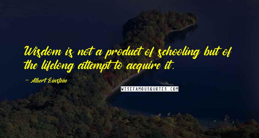 Albert Einstein Quotes: Wisdom is not a product of schooling but of the lifelong attempt to acquire it.