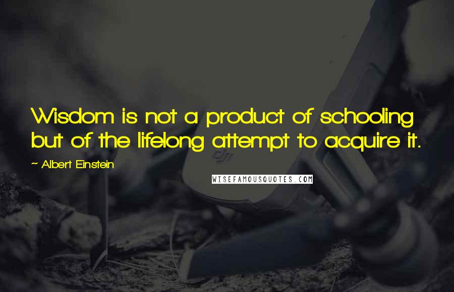 Albert Einstein Quotes: Wisdom is not a product of schooling but of the lifelong attempt to acquire it.