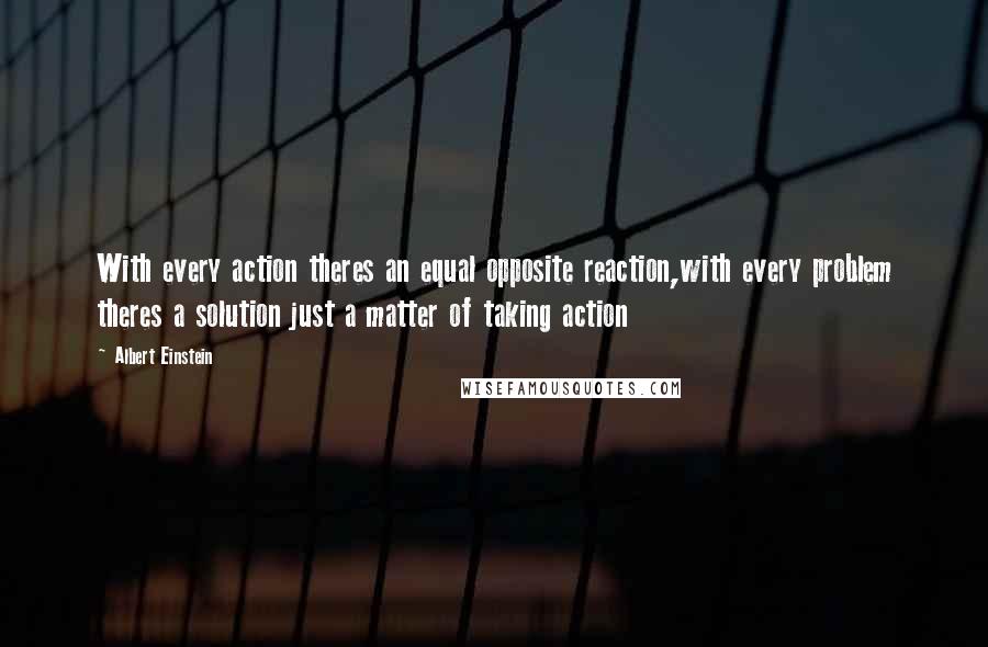 Albert Einstein Quotes: With every action theres an equal opposite reaction,with every problem theres a solution just a matter of taking action