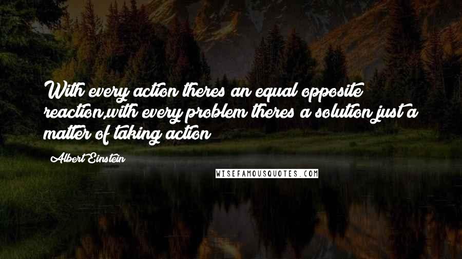 Albert Einstein Quotes: With every action theres an equal opposite reaction,with every problem theres a solution just a matter of taking action